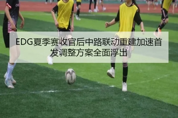 EDG夏季赛收官后中路联动重建加速首发调整方案全面浮出 - JINXISPORTS